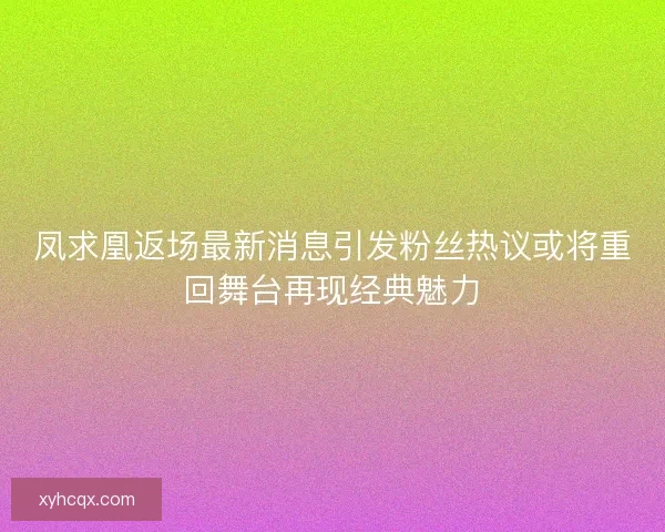 凤求凰返场最新消息引发粉丝热议或将重回舞台再现经典魅力