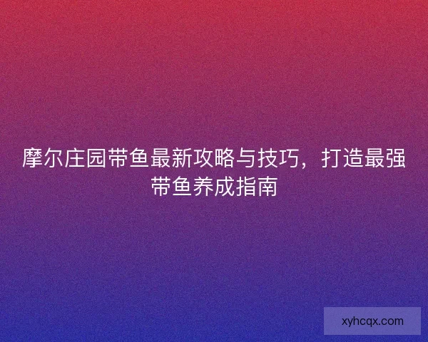 摩尔庄园带鱼最新攻略与技巧，打造最强带鱼养成指南