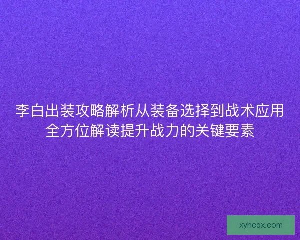 李白出装攻略解析从装备选择到战术应用全方位解读提升战力的关键要素