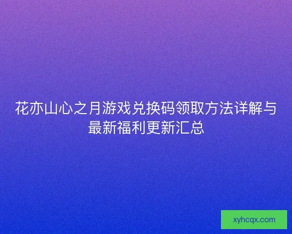 花亦山心之月游戏兑换码领取方法详解与最新福利更新汇总