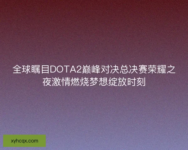 全球瞩目DOTA2巅峰对决总决赛荣耀之夜激情燃烧梦想绽放时刻