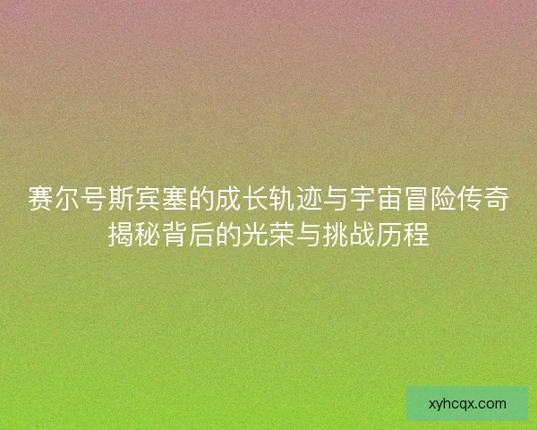 赛尔号斯宾塞的成长轨迹与宇宙冒险传奇揭秘背后的光荣与挑战历程